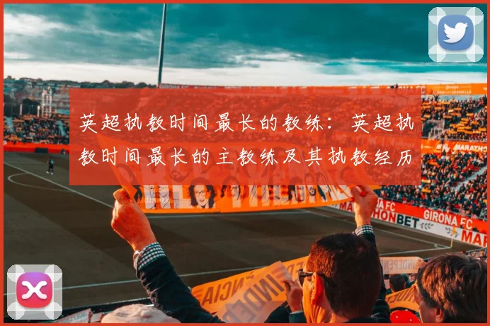 英超执教时间最长的教练：英超执教时间最长的主教练及其执教经历