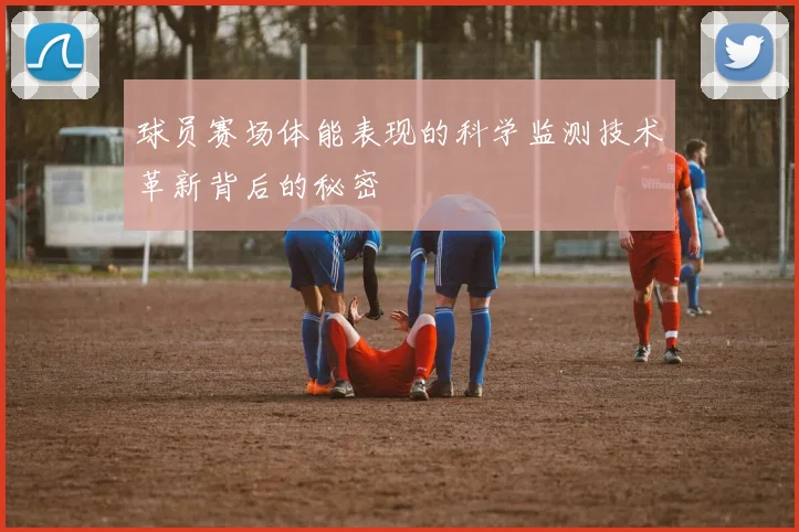 球员赛场体能表现的科学监测技术革新背后的秘密